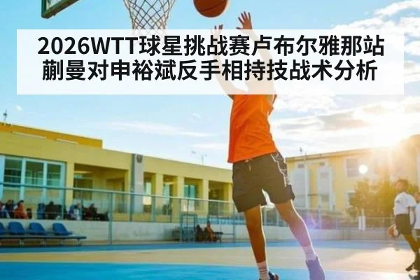 2026WTT球星挑战赛卢布尔雅那站蒯曼对申裕斌反手相持技战术分析